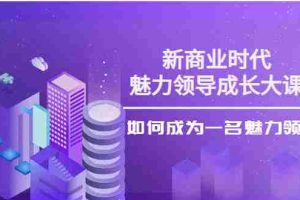 （3970期）新商业时代·魅力领导成长大课：如何成为一名魅力领导者（26节课时）