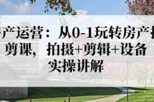 （3523期）房产运营：从0-1玩转房产拍剪课，拍摄+剪辑+设备，实操讲解