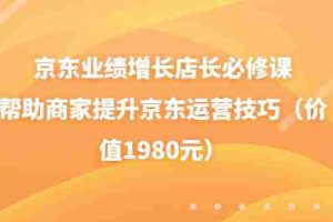 （3489期）京东业绩增长店长必修课：帮助商家提升京东运营技巧（价值1980元）