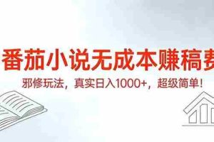 （17241期）番茄小说无成本赚稿费邪修玩法，真实日入1000+，超级简单！