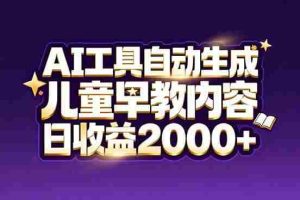 （17220期）最新蓝海市场：AI工具自动生成儿童早教内容，新手也能做到日收益2000+