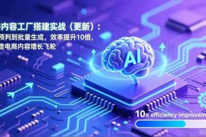 （17210期）AI内容工厂搭建实战（更新）：从预判到批量生成，效率提升10倍，打造电商内容增长飞轮
