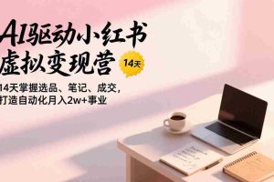 （17204期）AI驱动小红书虚拟变现营，14天掌握选品、笔记、成交，打造自动化月入2w+事业