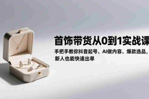 （17178期）首饰带货从0到1实战课：手把手教你抖音起号、AI做内容、爆款选品，新人也能快速出单