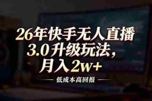 （17159期）26年快手无人直播3.0升级玩法，低成本高回报，月入2w+