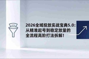 （17156期）2026全域投放实战宝典5.0：从精准起号到稳定放量的全流程高阶打法拆解！