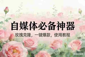 （17115期）玫瑰克隆神器，ai鲁大魔，自媒体必备工具，一键爆款神器，详细教程