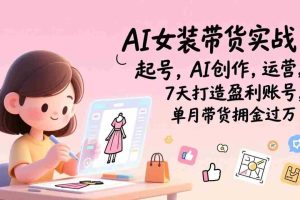（17088期）AI女装带货实战：起号，AI创作，运营，7天打造盈利账号，单月带货佣金过万