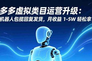 （17081期）多多虚拟类目运营升级：机器人包揽回复发货，月收益 1-5W 轻松拿