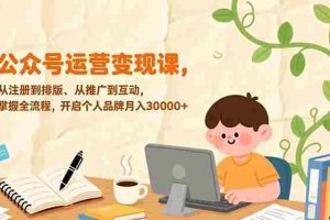 （17067期）公众号运营变现课，从注册到排版、从推广到互动，掌握全流程，开启个人品牌月入30000+