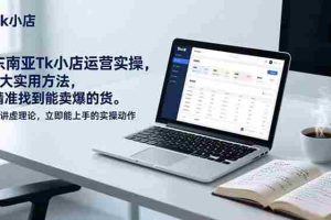 （17041期）东南亚Tk小店运营实操，7大实用方法，精准找到能卖爆的货。不讲虚理论，立即能上手的实操动作