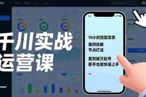 （17022期）千川实战运营课，10小时投放实录、案例拆解、节点打法，复刻破万起号，新手也能快速上手
