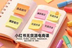 （17018期）小红书无货源电商课，开店选品、笔记搬运、运营变现，零基础快速出单，稳定日销数十单（更新）