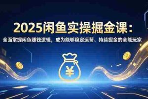 （16976期）2025闲鱼实操掘金课：全面掌握闲鱼賺钱逻辑，成为能够稳定运营、持续掘金的全能玩家