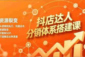 （16968期）抖店达人分销体系搭建课，从逻辑到执行、沟通话术、资源裂变，可复制SOP，打造稳定出单渠道