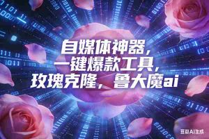 （16949期）ai鲁大魔，自媒体必备的软件，玫瑰克隆神器，一键爆款，详细教程