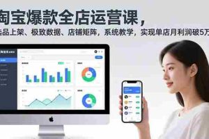 （16928期）淘宝爆款全店运营课2.0，选品上架、极致数据、店铺矩阵，系统教学，实现单店月利润破5万+