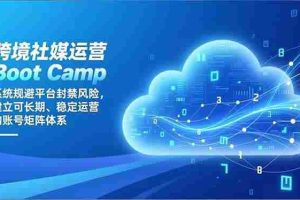 （16883期）跨境社媒运营Boot Camp：系统规避平台封禁风险，建立可长期、稳定运营的账号矩阵体系
