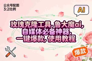 （16873期）玫瑰克隆，鲁大魔ai，自媒体必备神器，一键爆款工具，详细教程