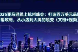 （16850期）2025亚马逊线上杭州峰会：打造百万美元品牌营销攻略，从小店到大牌的蜕变（文档+视频）