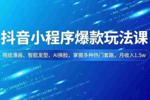 （16799期）抖音小程序爆款玩法课，萌娃漫画、智能发型、AI换脸，掌握多种热门套路，月收入1.5w
