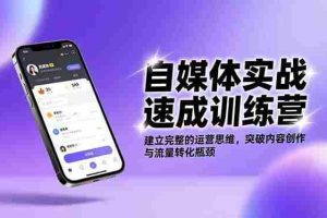 （16704期）自媒体实战速成训练营：建立完整的运营思维，突破内容创作与流量转化瓶颈