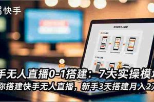 （16694期）快手无人直播0-1搭建：7大实操模块，教你搭建快手无人直播，新手3天搭建月入2万+