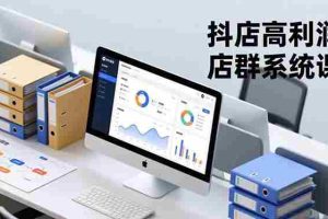 （16675期）抖店高利润店群系统课，店群搭建、选品策略、运营管控，构建标准体系，矩阵月入20万+