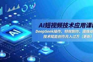 （16673期）AI短视频技术应用课程，DeepSeek操作、特效制作、图像处理，技术赋能创作月入过万（更新）