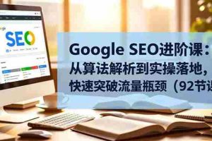 （16576期）Google SEO进阶课：从算法解析到实操落地，快速突破流量瓶颈（92节课）