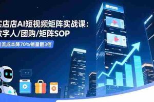 （16539期）实体店AI短视频矩阵实战课：数字人/团购/矩阵SOP，引流成本降70%销量翻3倍