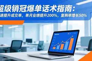（16511期）超级销冠爆单话术指南：快速提升成交率，单月业绩提升200%，复购率增长50%