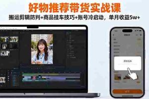 （16467期）好物推荐带货实战课：搬运剪辑防判+商品挂车技巧+账号冷启动，单月收益5w+