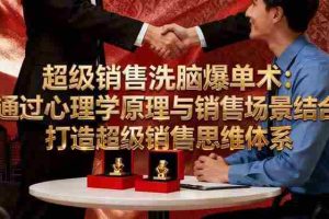 （16370期）超级销售洗脑爆单术：通过心理学原理与销售场景结合,打造超级销售思维体系
