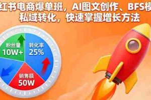 （16187期）小红书电商爆单班，AI图文创作、BFS模型、私域转化，快速掌握增长方法