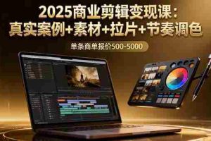 （16130期）2025商业剪辑变现课：真实案例+素材+拉片+节奏调色，单条商单报价500-5000