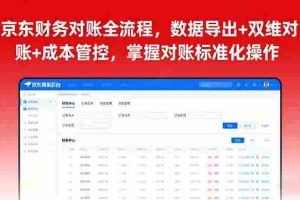 （16031期）京东财务对账全流程，数据导出+双维对账+成本管控，掌握对账标准化操作