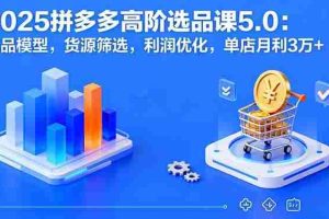 （16019期）2025拼多多高阶选品课5.0：爆品模型，货源筛选，利润优化，单店月利3万+