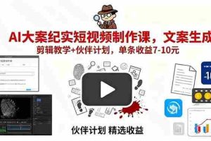 （15992期）AI大案纪实短视频制作课，文案生成+剪辑教学+伙伴计划，单条收益7-10元