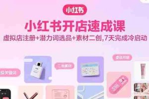 （15935期）小红书开店速成课，虚拟店注册+潜力词选品+素材二创，7天完成冷启动