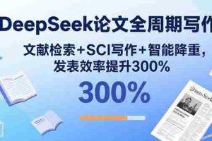 （15919期）DeepSeek论文全周期写作：文献检索+SCI写作+智能降重，发表效率提升300%
