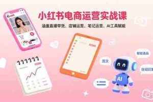 （15909期）小红书电商运营实战课：涵盖直播带货、店铺运营、笔记运营、AI工具赋能