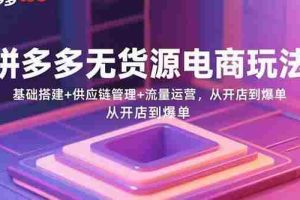 （15886期）拼多多无货源电商玩法：基础搭建+供应链管理+流量运营，从开店到爆单
