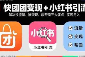 （15877期）快团团变现+小红书引流：解决没流量、难变现、缺帮卖三大痛点 实现月入3w+