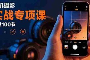 （15867期）手机摄影实战专项课：通过100节实操课程实现从入门到精通的技能进阶