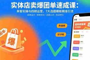 （15834期）实体店卖爆团单速成课：来客实操与四榜运营，7大选题模板精准引流