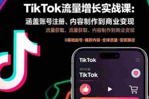 （15791期）TikTok流量增长实战课：涵盖账号注册、流量获取、内容制作到商业变现