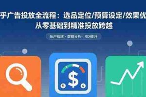 （15774期）知乎广告投放全流程：选品定位/预算设定/效果优化 从零基础到精准投放跨越