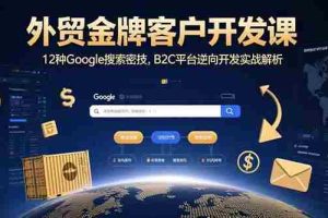 （15724期）外贸金牌客户开发课，12种Google搜索密技，B2C平台逆向开发实战解析