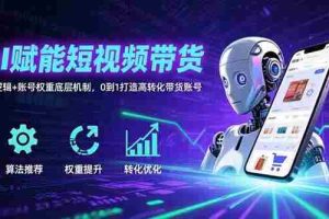 （15563期）AI赋能短视频带货：算法逻辑+账号权重底层机制，0到1打造高转化带货账号